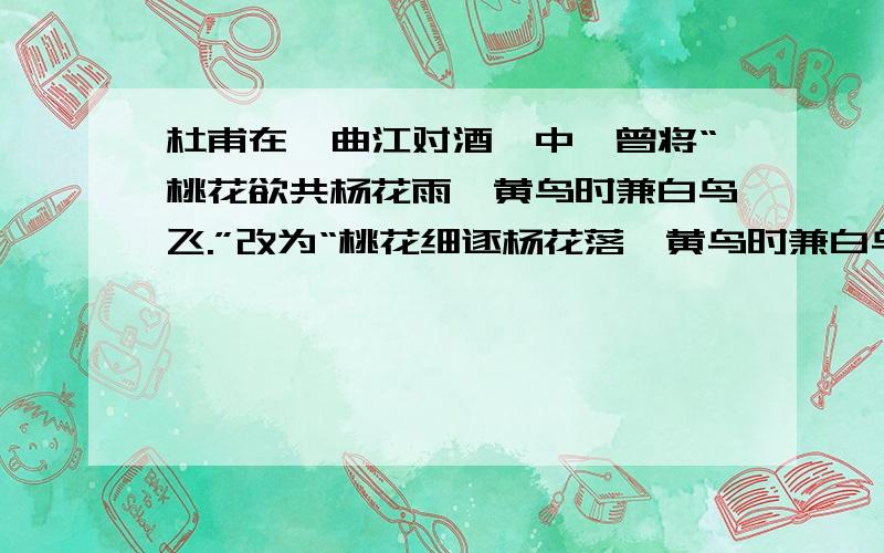 杜甫在《曲江对酒》中,曾将“桃花欲共杨花雨,黄鸟时兼白鸟飞.”改为“桃花细逐杨花落,黄鸟时兼白鸟飞.”你认为改后妙在哪里?         拜托了!急死我了!