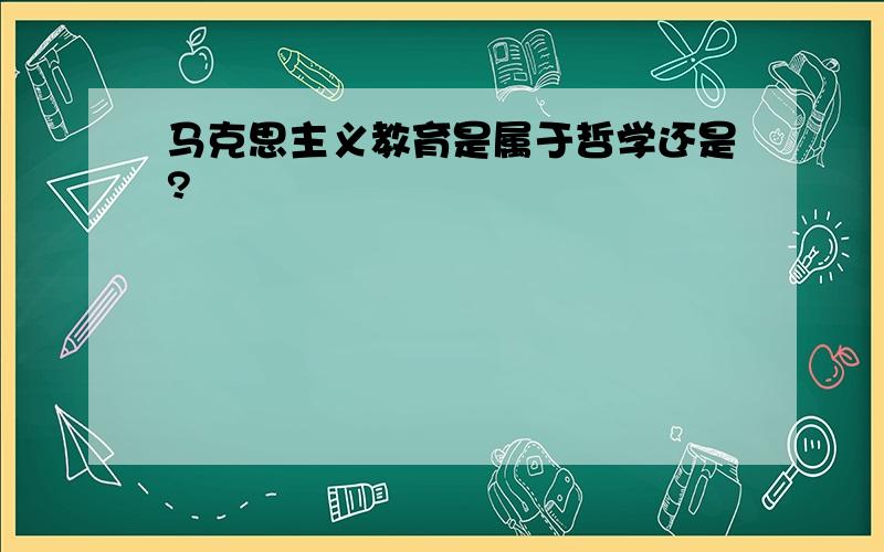 马克思主义教育是属于哲学还是?