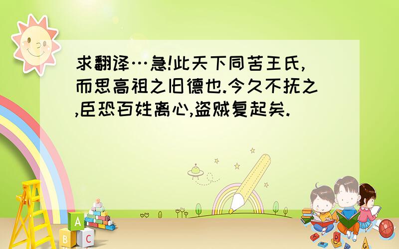 求翻译…急!此天下同苦王氏,而思高祖之旧德也.今久不抚之,臣恐百姓离心,盗贼复起矣.