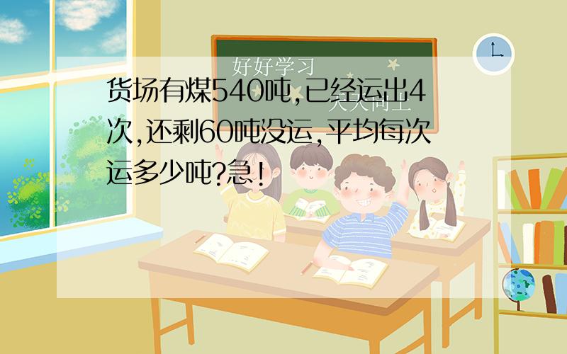 货场有煤540吨,已经运出4次,还剩60吨没运,平均每次运多少吨?急!