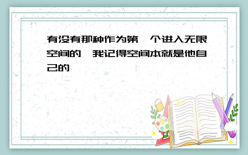 有没有那种作为第一个进入无限空间的,我记得空间本就是他自己的