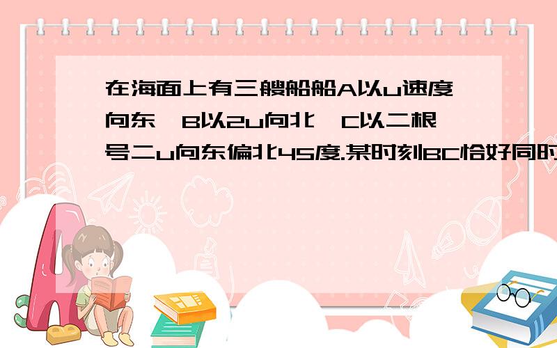 在海面上有三艘船船A以u速度向东,B以2u向北,C以二根号二u向东偏北45度.某时刻BC恰好同时经过A航线并在A前方,B到A距离a,C到A句路2a,以此时为零点求在t时刻B,C两船间距离的中点M到A的连线MA绕M