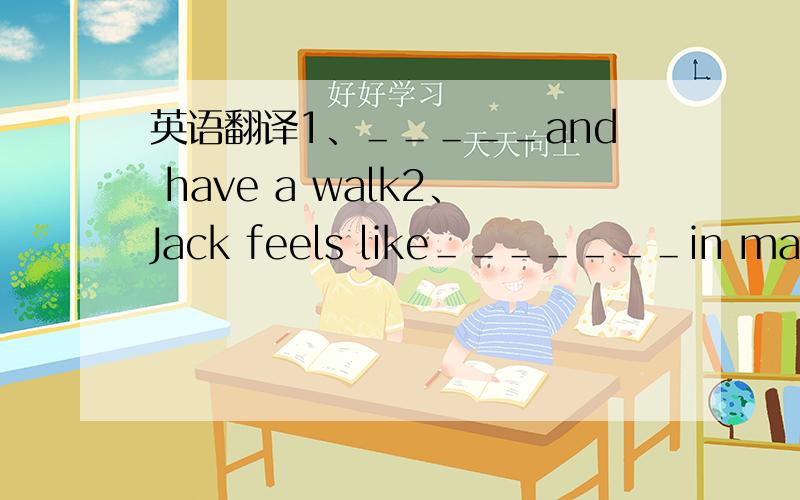 英语翻译1、＿＿＿＿＿and have a walk2、Jack feels like＿＿＿＿＿＿＿in math3、＿＿＿＿＿the park this afternoon