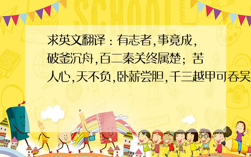 求英文翻译：有志者,事竟成,破釜沉舟,百二秦关终属楚；苦人心,天不负,卧薪尝胆,千三越甲可吞吴