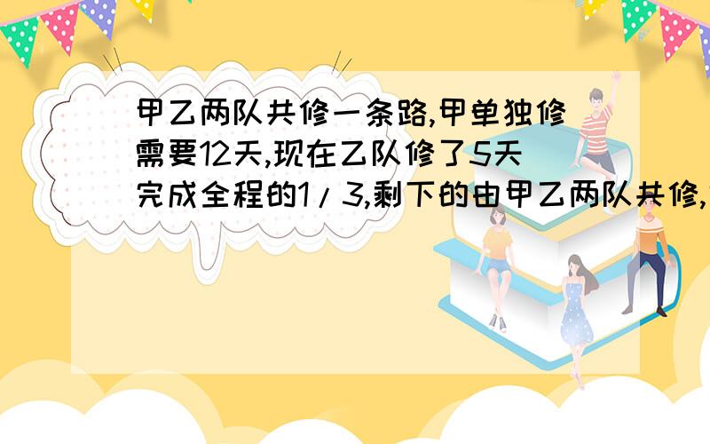 甲乙两队共修一条路,甲单独修需要12天,现在乙队修了5天完成全程的1/3,剩下的由甲乙两队共修,需多少天完成.