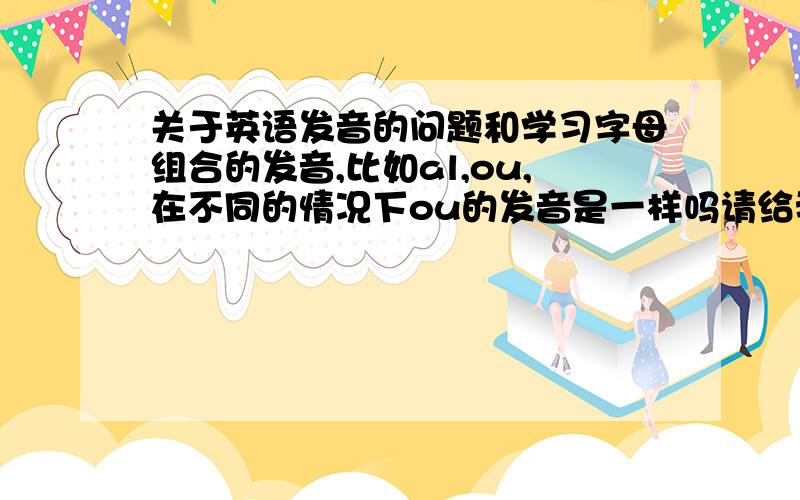 关于英语发音的问题和学习字母组合的发音,比如al,ou,在不同的情况下ou的发音是一样吗请给我英语单词发音规则,