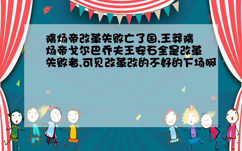 隋炀帝改革失败亡了国,王莽隋炀帝戈尔巴乔夫王安石全是改革失败者,可见改革改的不好的下场啊