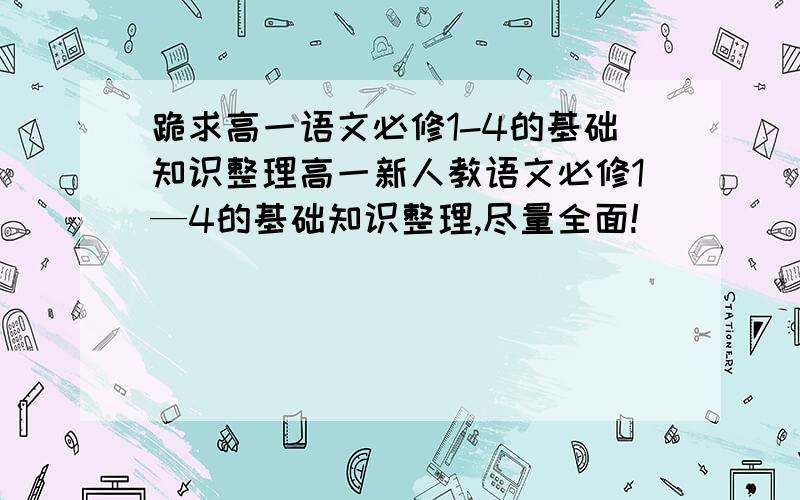 跪求高一语文必修1-4的基础知识整理高一新人教语文必修1—4的基础知识整理,尽量全面!