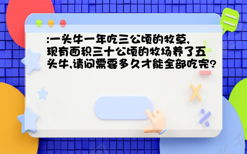 :一头牛一年吃三公顷的牧草,现有面积三十公顷的牧场养了五头牛,请问需要多久才能全部吃完?