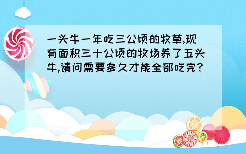 一头牛一年吃三公顷的牧草,现有面积三十公顷的牧场养了五头牛,请问需要多久才能全部吃完?