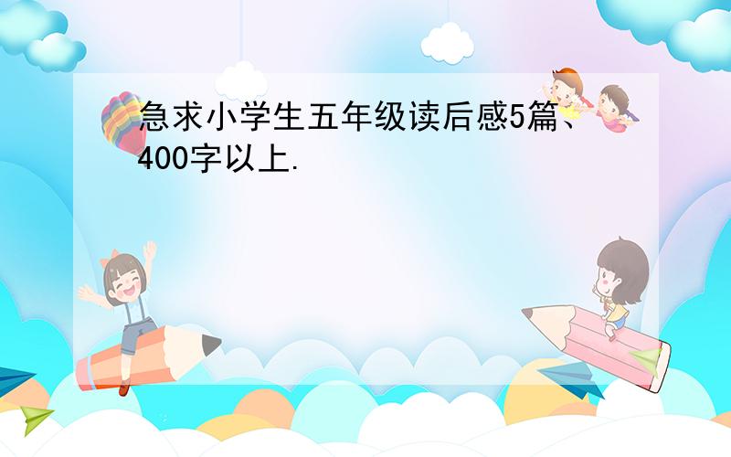 急求小学生五年级读后感5篇、400字以上.