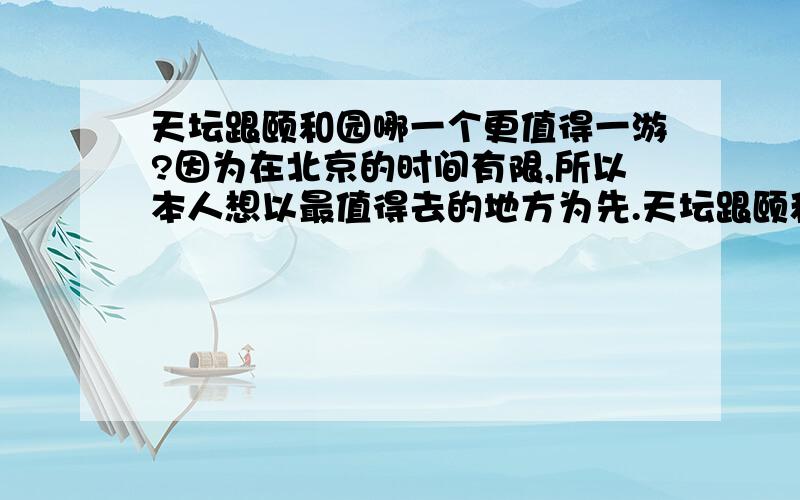 天坛跟颐和园哪一个更值得一游?因为在北京的时间有限,所以本人想以最值得去的地方为先.天坛跟颐和园哪一个更值得一游呢?请说出理由,如果可以,请指点一下从王府井到这二个景点的往返