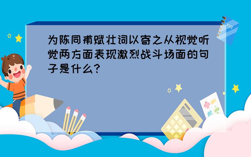 为陈同甫赋壮词以寄之从视觉听觉两方面表现激烈战斗场面的句子是什么?