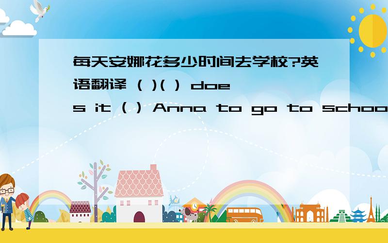 每天安娜花多少时间去学校?英语翻译 ( )( ) does it ( ) Anna to go to school?