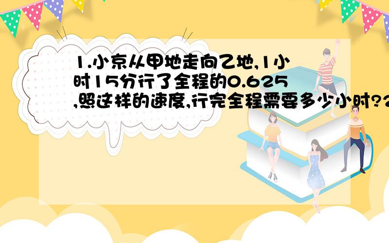 1.小京从甲地走向乙地,1小时15分行了全程的0.625,照这样的速度,行完全程需要多少小时?2.一根长方体木料,锯3次要用8分钟,锯成6段要用多少时间?3某单位买甲、乙两种钢笔共100支,已知甲钢笔每