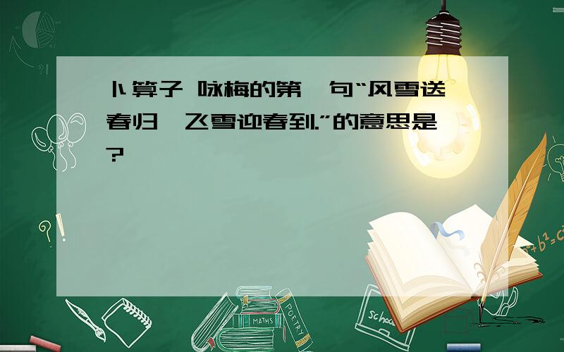 卜算子 咏梅的第一句“风雪送春归,飞雪迎春到.”的意思是?