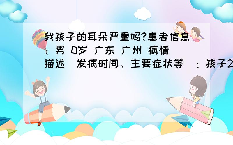 我孩子的耳朵严重吗?患者信息：男 0岁 广东 广州 病情描述(发病时间、主要症状等)：孩子2个月的时候我们发现他对声音没什么反应,后来带他去医院做ASSR和AEP：医生说他有分泌性中耳炎.ASSR