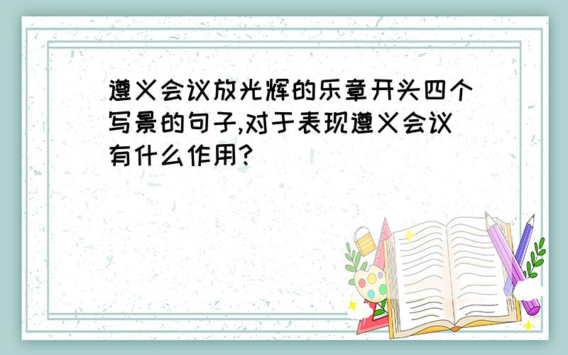 遵义会议放光辉的乐章开头四个写景的句子,对于表现遵义会议有什么作用?