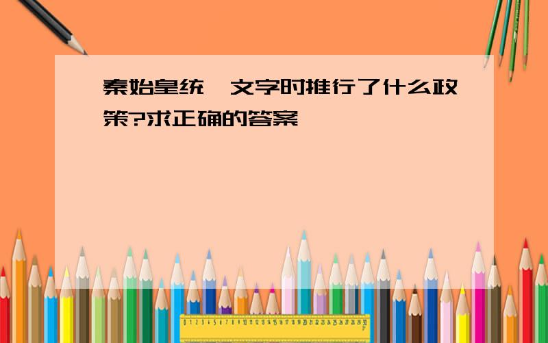 秦始皇统一文字时推行了什么政策?求正确的答案