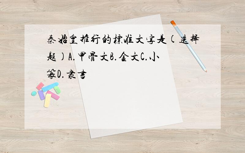 秦始皇推行的标准文字是(选择题)A.甲骨文B.金文C.小篆D.隶书