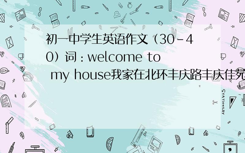 初一中学生英语作文（30-40）词：welcome to my house我家在北环丰庆路丰庆佳苑