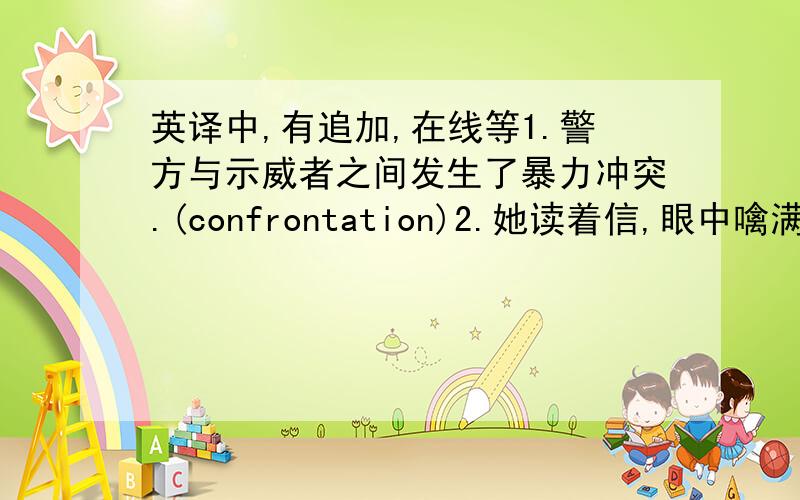 英译中,有追加,在线等1.警方与示威者之间发生了暴力冲突.(confrontation)2.她读着信,眼中噙满了泪水.(well up)3.和许多母亲一样,奔波于家庭和工作之间让她倍感苦恼.(in commom with)4.我们正在研究这