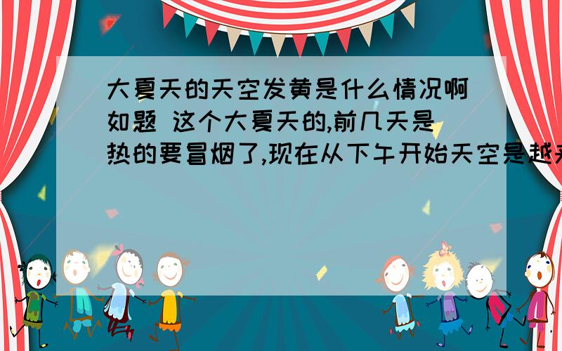 大夏天的天空发黄是什么情况啊如题 这个大夏天的,前几天是热的要冒烟了,现在从下午开始天空是越来越黄.不是晚霞啊.阴天.