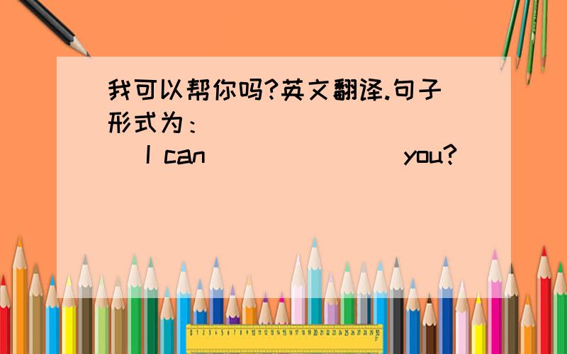 我可以帮你吗?英文翻译.句子形式为：___ ___ ___ I can ___ ___ you?