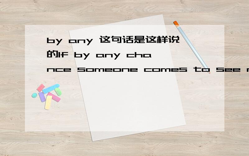 by any 这句话是这样说的If by any chance someone comes to see me ,ask them to leave a message.