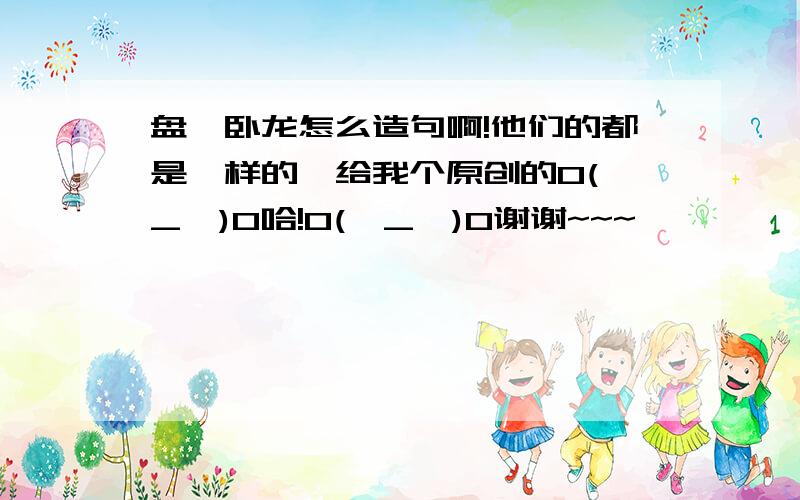 盘虬卧龙怎么造句啊!他们的都是一样的,给我个原创的O(∩_∩)O哈!O(∩_∩)O谢谢~~~