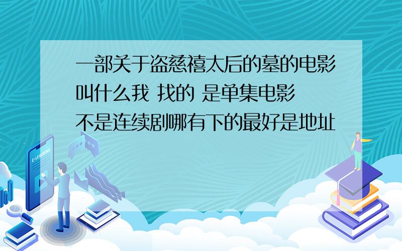 一部关于盗慈禧太后的墓的电影叫什么我 找的 是单集电影 不是连续剧哪有下的最好是地址