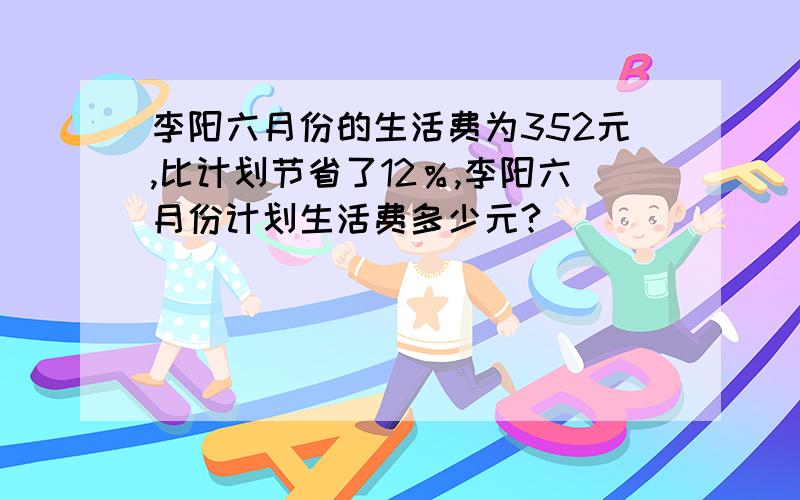 李阳六月份的生活费为352元,比计划节省了12％,李阳六月份计划生活费多少元?