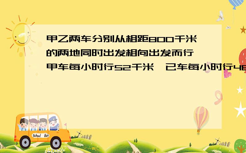 甲乙两车分别从相距800千米的两地同时出发相向出发而行,甲车每小时行52千米,已车每小时行48千米,几小时后两车又相遇200千米