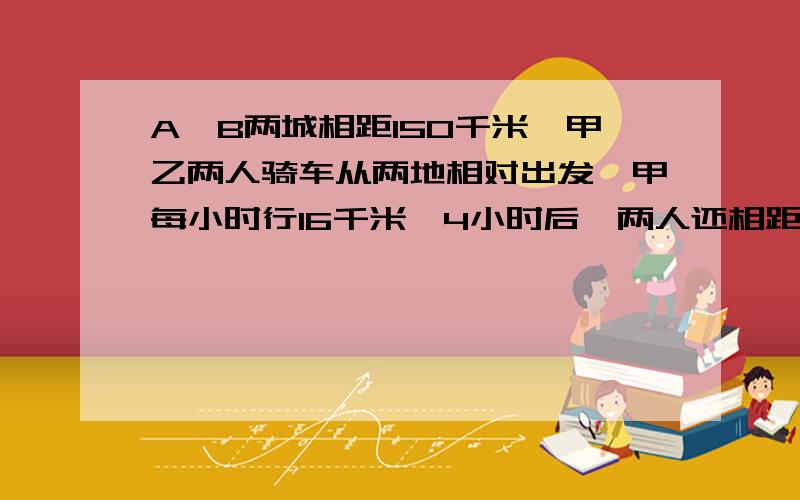 A,B两城相距150千米,甲乙两人骑车从两地相对出发、甲每小时行16千米,4小时后,两人还相距30千米、乙每小时行多少千米?