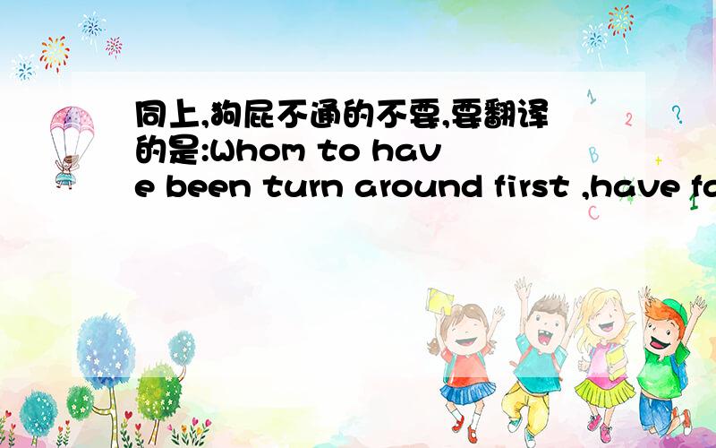 同上,狗屁不通的不要,要翻译的是:Whom to have been turn around first ,have fallen in love with others.