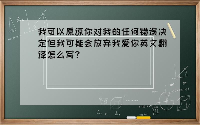 我可以原谅你对我的任何错误决定但我可能会放弃我爱你英文翻译怎么写?