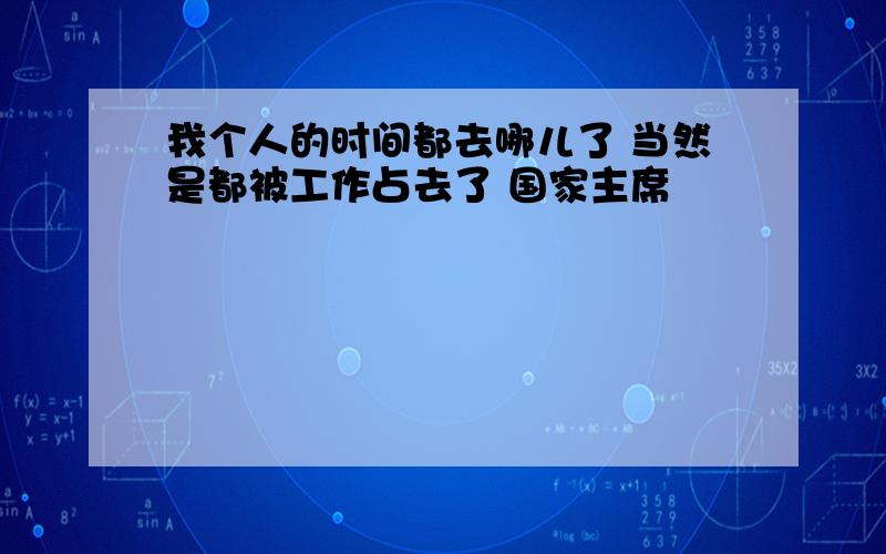 我个人的时间都去哪儿了 当然是都被工作占去了 国家主席