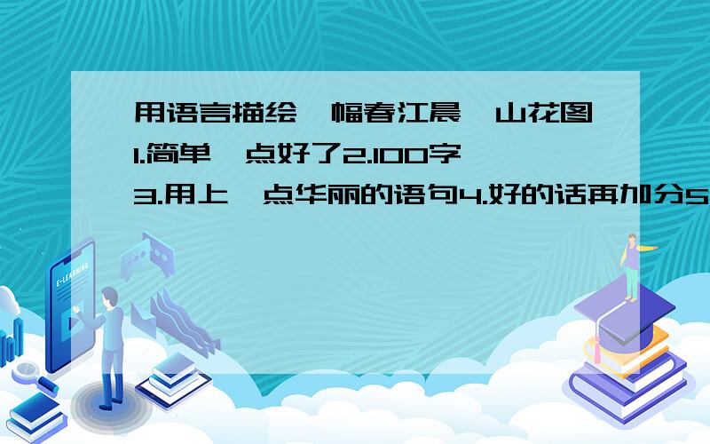 用语言描绘一幅春江晨曦山花图1.简单一点好了2.100字3.用上一点华丽的语句4.好的话再加分5.别去抄 (特别是 雾气一夜未散,早上起来,春天潮湿的寒气扑面而来.窗子上凝了薄薄的水汽,看着远