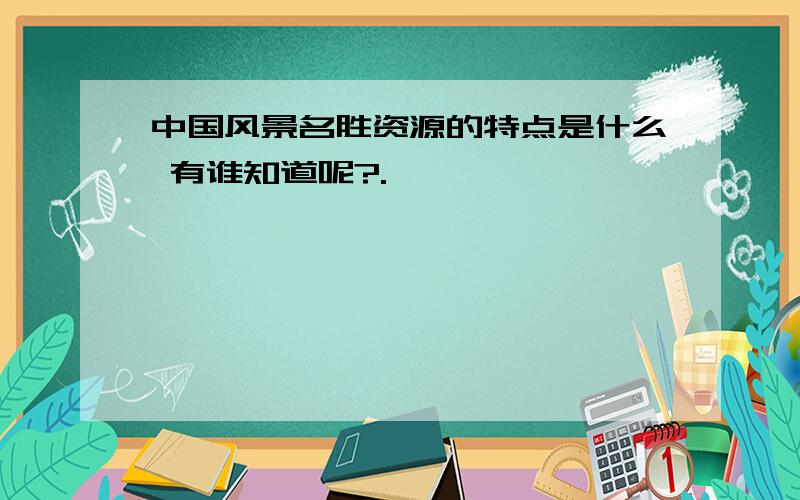 中国风景名胜资源的特点是什么 有谁知道呢?.