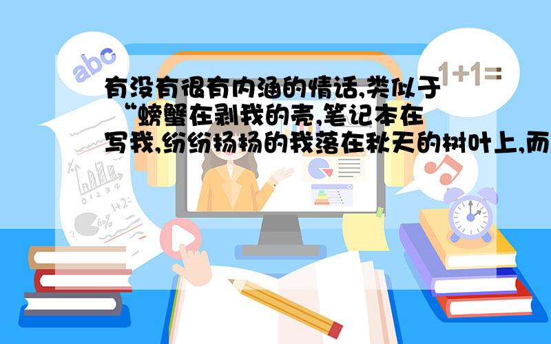 有没有很有内涵的情话,类似于 “螃蟹在剥我的壳,笔记本在写我,纷纷扬扬的我落在秋天的树叶上,而有没有很有内涵的情话,类似于 “螃蟹在剥我的壳,笔记本在写我,纷纷扬扬的我落在秋天的