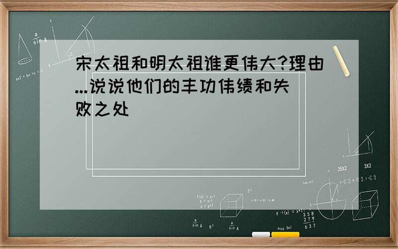 宋太祖和明太祖谁更伟大?理由...说说他们的丰功伟绩和失败之处