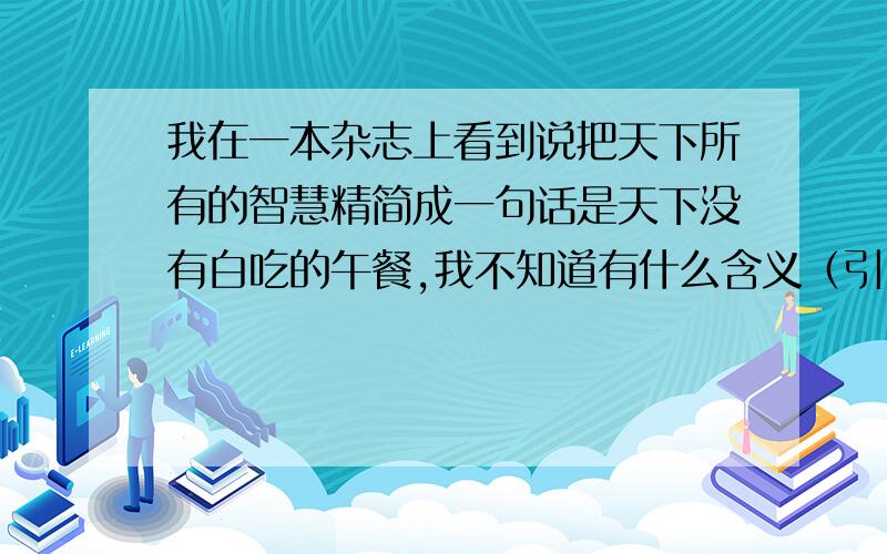 我在一本杂志上看到说把天下所有的智慧精简成一句话是天下没有白吃的午餐,我不知道有什么含义（引申意）?包含哪些哲理?谁告诉我,谢谢!