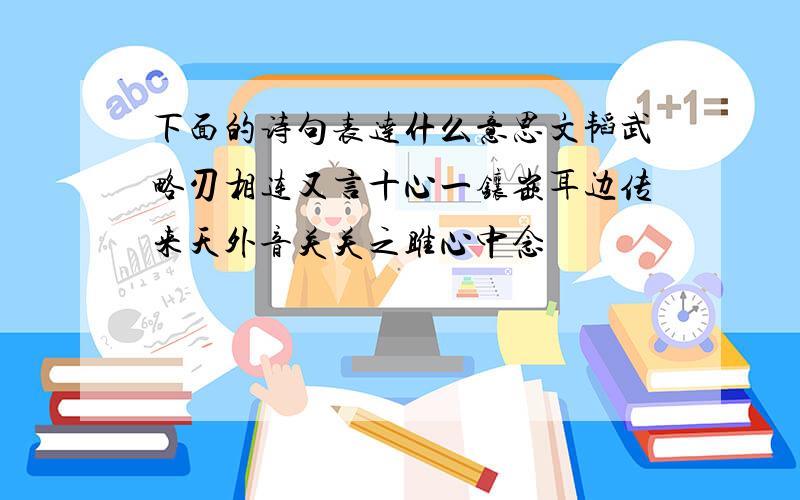 下面的诗句表达什么意思文韬武略刃相连又言十心一镶嵌耳边传来天外音关关之雎心中念