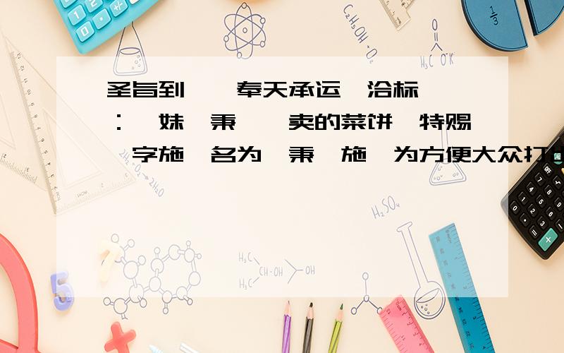 圣旨到——奉天承运、洽标诏曰：吾妹蔡秉羲,卖的菜饼、特赐一字施、名为蔡秉羲施、为方便大众打出此美名、简称菜饼西施、谢谢合作、钦此.应该差不多了吧!谢恩吧.