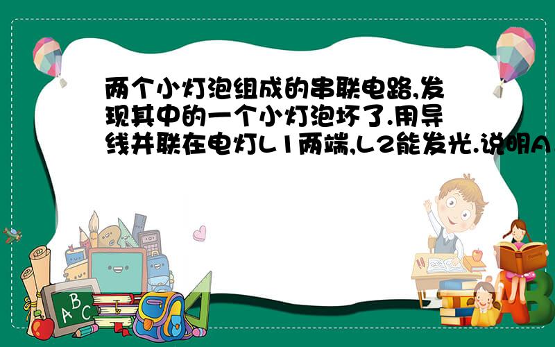 两个小灯泡组成的串联电路,发现其中的一个小灯泡坏了.用导线并联在电灯L1两端,L2能发光.说明A．电灯L 1 断路B．电灯L 2 断路C．电灯L 1 短路D．电灯L 2 短路