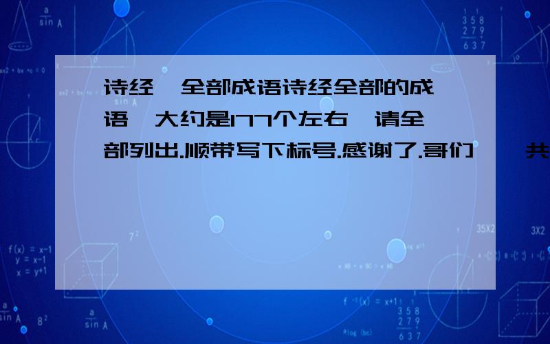 诗经  全部成语诗经全部的成语,大约是177个左右,请全部列出.顺带写下标号.感谢了.哥们,一共没这么点吧.177个呢.