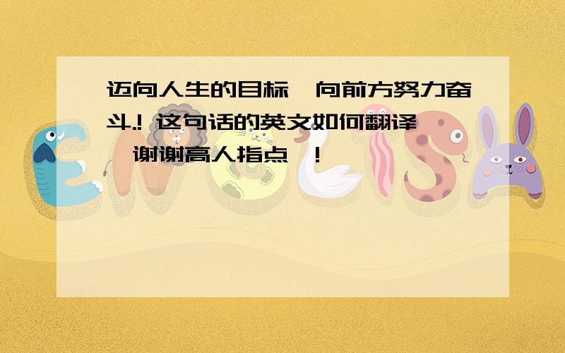 迈向人生的目标,向前方努力奋斗.! 这句话的英文如何翻译,谢谢高人指点,!