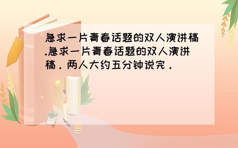 急求一片青春话题的双人演讲稿.急求一片青春话题的双人演讲稿。两人大约五分钟说完。