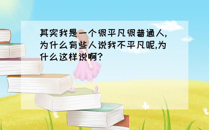 其实我是一个很平凡很普通人,为什么有些人说我不平凡呢,为什么这样说啊?