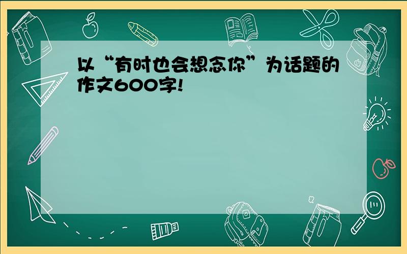 以“有时也会想念你”为话题的作文600字!